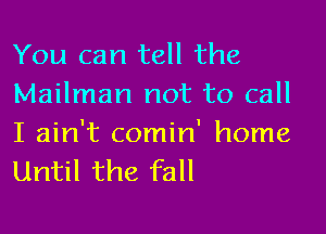 You can tell the
Mailman not to call

I ain't comin' home
Until the fall