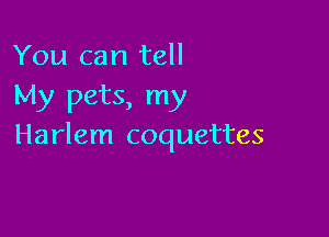 You can tell
My pets, my

Harlem coquettes