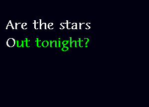 Are the stars
Out tonight?