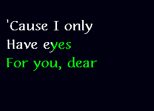 'Cause I only
Have eyes

For you, dear