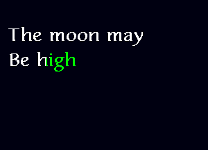 The moon may
Be high