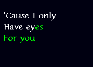 'Cause I only
Have eyes

For you