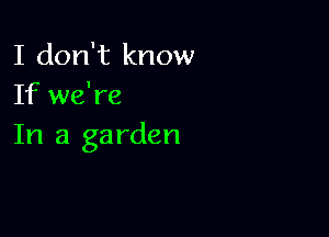 I don't know
If we're

In a garden