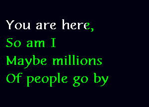 You are here,
So am I

Maybe millions
Of people go by