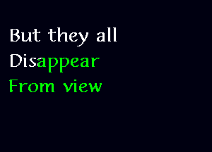 But they all
Disappear

From view