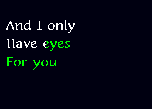 And I only
Have eyes

For you