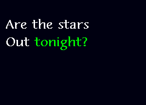 Are the stars
Out tonight?