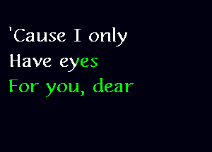 'Cause I only
Have eyes

For you, dear