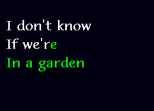 I don't know
If we're

In a garden