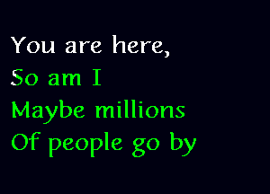 You are here,
So am I

Maybe millions
Of people go by