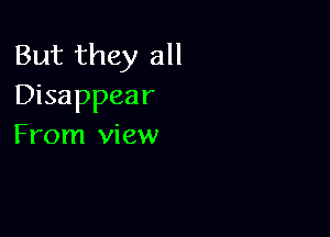 But they all
Disappear

From view