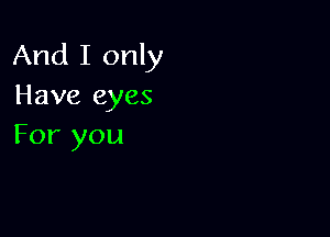 And I only
Have eyes

For you