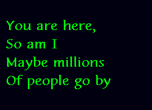 You are here,
So am I

Maybe millions
Of people go by