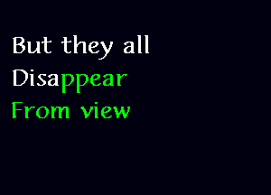 But they all
Disappear

From view