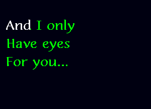 And I only
Have eyes

For you...