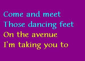 Come and meet
Those dancing feet

On the avenue
I'm taking you to