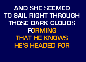 AND SHE SEEMED
T0 SAIL RIGHT THROUGH
THOSE DARK CLOUDS
FORMING
THAT HE KNOWS
HE'S HEADED FOR