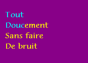 Tout
Doucement

Sans faire
De bruit