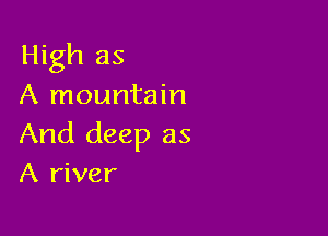 High as
A mountain

And deep as
A river
