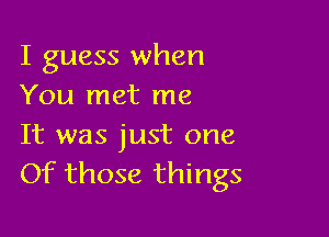 I guess when
You met me

It was just one
Of those things