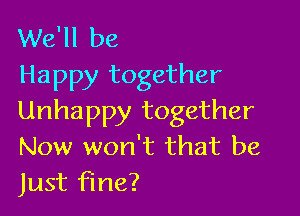 We'll be
Happy together

Unhappy together
Now won't that be
Just fine?