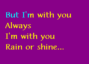 But I'm with you
Always

I'm with you
Rain or shine...
