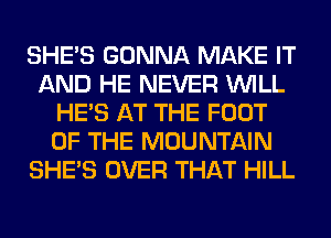 SHE'S GONNA MAKE IT
AND HE NEVER WILL
HE'S AT THE FOOT
OF THE MOUNTAIN
SHE'S OVER THAT HILL