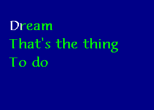 Dream
That's the thing

To do