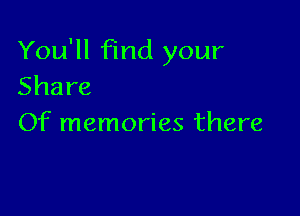 You'll find your
Share

Of memories there