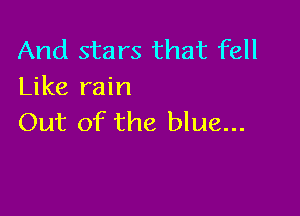 And stars that fell
Like rain

Out of the blue...