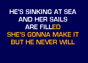 HE'S SINKING AT SEA
AND HER SAILS
ARE FILLED
SHE'S GONNA MAKE IT
BUT HE NEVER WILL