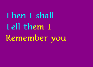 Then I shall
Tell them I

Remember you