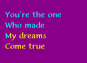 You're the one
Who made

My dreams
Come true