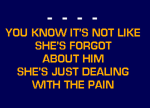 YOU KNOW ITS NOT LIKE
SHE'S FORGOT
ABOUT HIM
SHE'S JUST DEALING
WITH THE PAIN