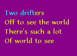 Two drifters
Off to see the world

There's such a lot

Of world to see