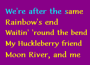 We're after the same

Rainbow's end
WaitinI Iround the bend

My Huckleberry friend

Moon River, and me