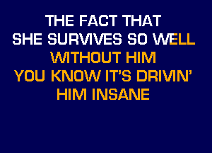 THE FACT THAT
SHE SURVIVES SO WELL
WITHOUT HIM
YOU KNOW ITS DRIVIM
HIM INSANE