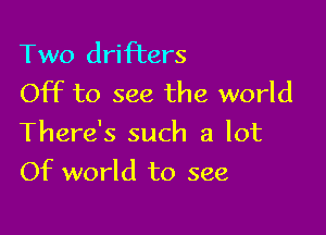 Two drifters
Off to see the world

There's such a lot

Of world to see