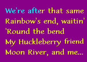 We're after that same
Rainbow's end, waitin'
'Round the bend

My Huckleberry friend

Moon River, and me...