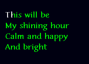 This will be
My shining hour

Calm and happy
And bright