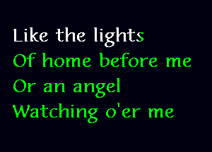 Like the lights
Of home before me

Or an angel
Watching o'er me
