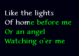 Like the lights
Of home before me

Or an angel
Watching o'er me