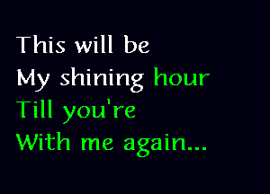 This will be
My shining hour

Till you're
With me again...