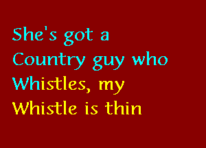 She's got a
Country guy who

Whistles, my
Whistle is thin