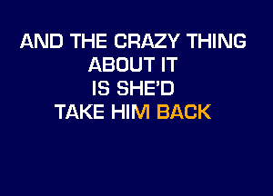 AND THE CRAZY THING
ABOUT IT
IS SHE'D

TAKE HIM BACK