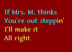 If Mrs. M. thinks
You're out steppin'

I'll make it
All right