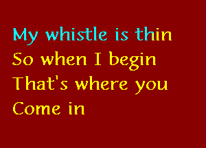 My whistle is thin
50 when I begin

That's where you
Come in