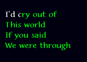 I'd cry out of
This world

If you said
We were through