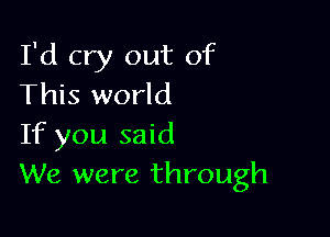 I'd cry out of
This world

If you said
We were through