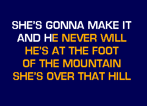 SHE'S GONNA MAKE IT
AND HE NEVER WILL
HE'S AT THE FOOT
OF THE MOUNTAIN
SHE'S OVER THAT HILL